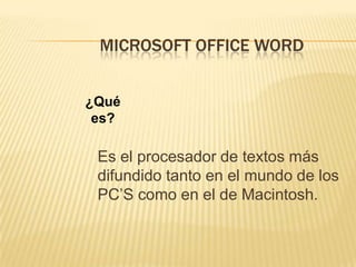 MICROSOFT OFFICE WORD¿Qué es?	Es el procesador de textos más difundido tanto en el mundo de los PC’S como en el de Macintosh.