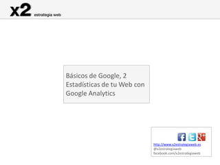 Básicos de Google, 2
Estadísticas de tu Web con
Google Analytics




                             http://www.x2estrategiaweb.es
                             @x2estrategiaweb
                             facebook.com/x2estrategiaweb
 