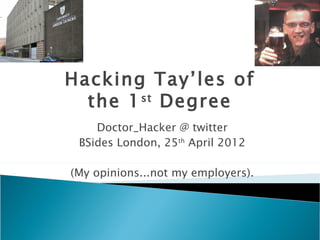 Hacking Tay’les of
  the 1 st Degree
    Doctor_Hacker @ twitter
 BSides London, 25th April 2012

(My opinions...not my employers).
 
