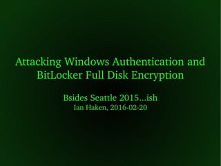    
Attacking Windows Authentication and 
BitLocker Full Disk Encryption
Bsides Seattle 2015...ish
Ian Haken, 2016­02­20
 