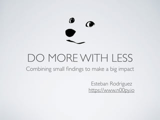 Esteban Rodriguez
https://www.n00py.io
DO MORE WITH LESS
Combining small ﬁndings to make a big impact
 