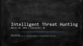 Intelligent Threat Hunting
Dhruv Majumdar
Technical lead and Sr. Security Analyst of ElevatedPrompt Solutions
March 18, 2019 | Vancouver, BC
 