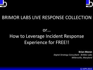BRIMOR LABS LIVE RESPONSE COLLECTION
or…
How to Leverage Incident Response
Experience for FREE!!
Brian Moran
Digital Strategy Consultant- BriMor Labs
Millersville, Maryland
12 APR 2015
 