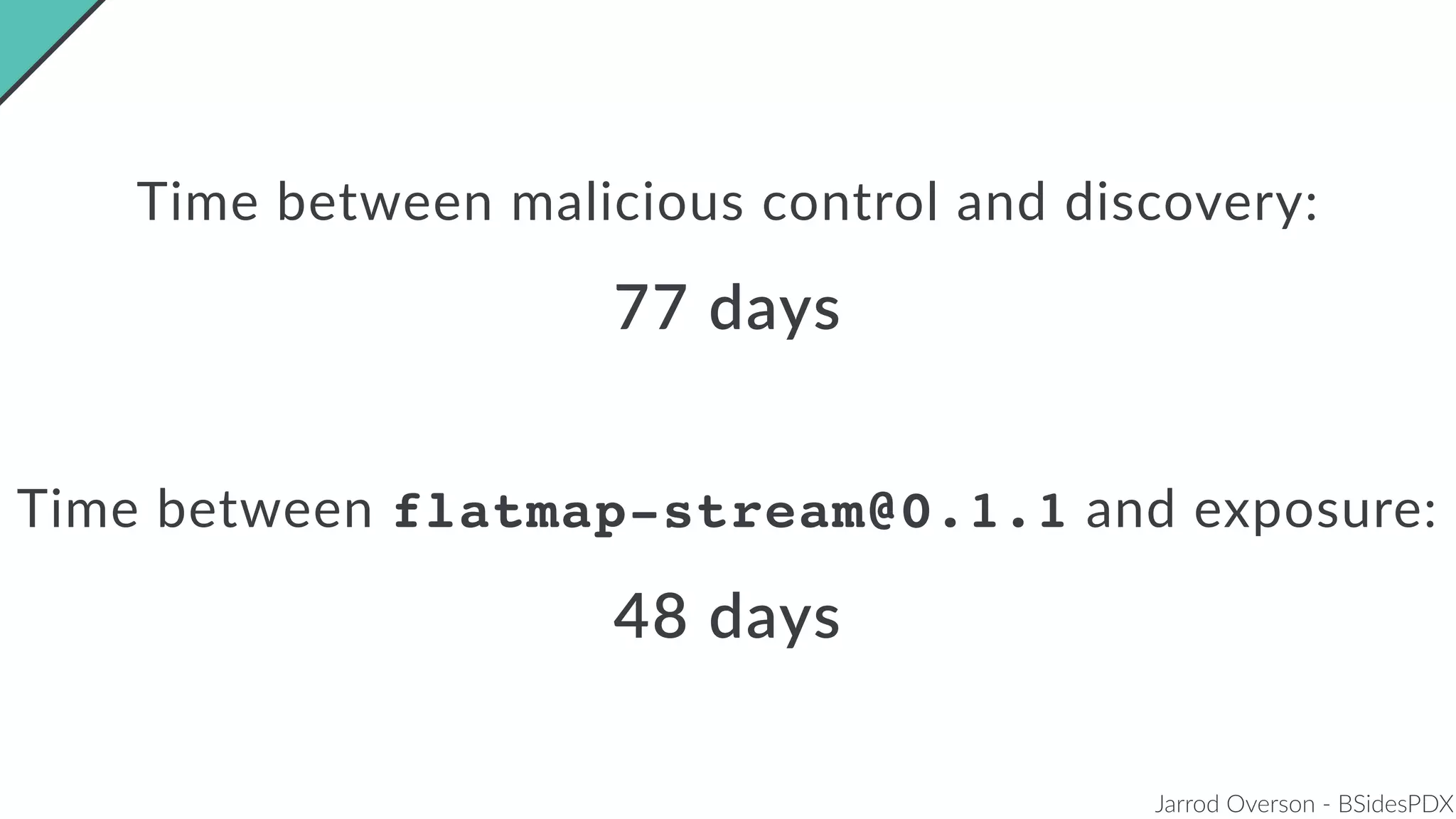 Jarrod Overson - BSidesPDX
Time between flatmap-stream@0.1.1 and exposure:
48 days
Time between malicious control and discovery:
77 days
 