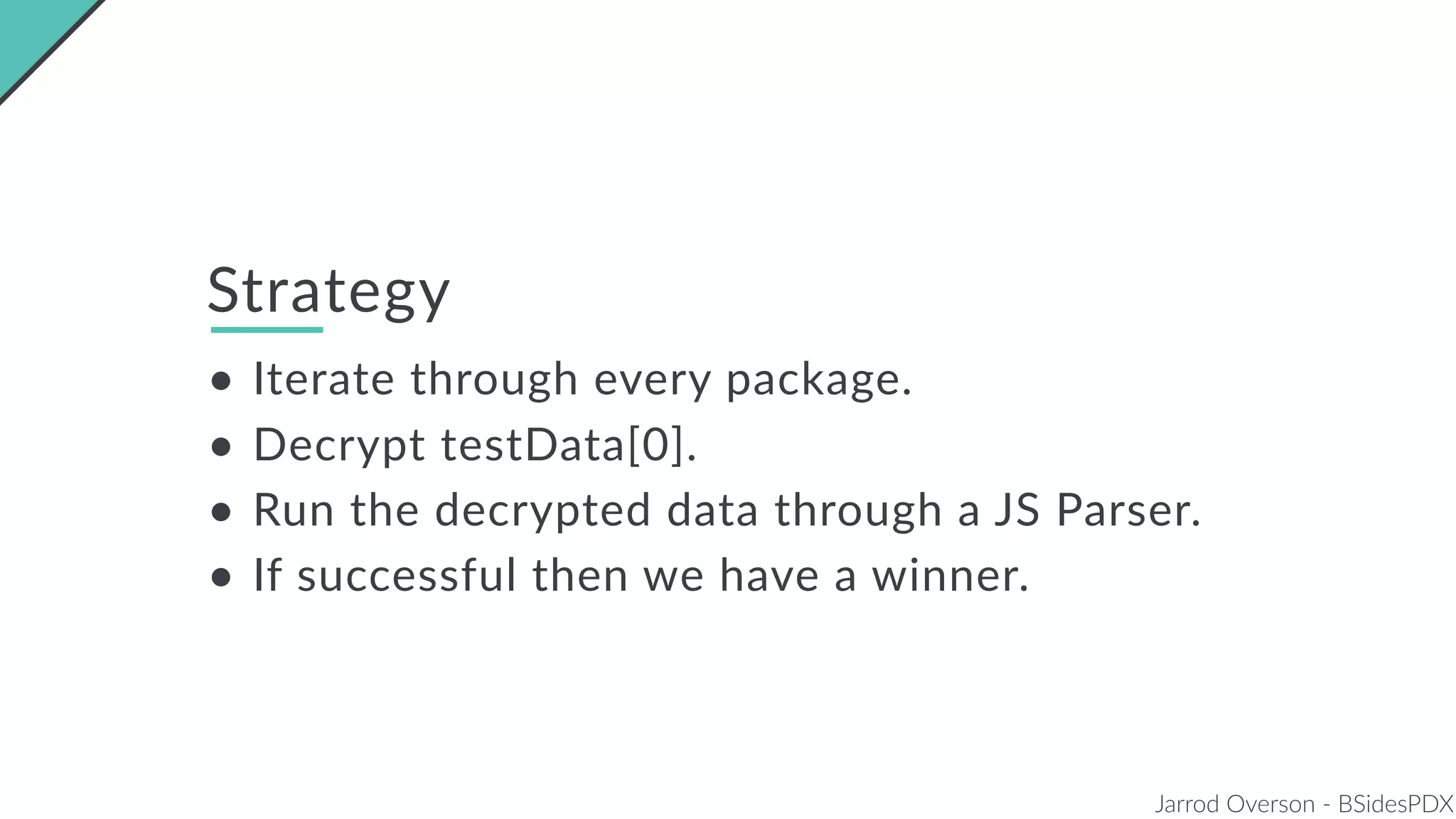 Jarrod Overson - BSidesPDX
Strategy
• Iterate through every package.
• Decrypt testData[0].
• Run the decrypted data through a JS Parser.
• If successful then we have a winner.
 