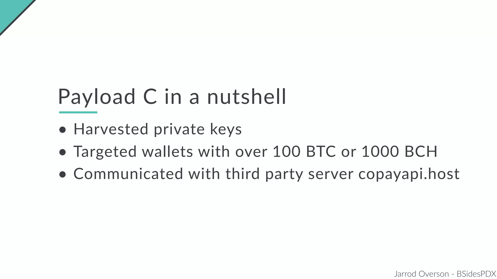 Jarrod Overson - BSidesPDX
Payload C in a nutshell
• Harvested private keys
• Targeted wallets with over 100 BTC or 1000 BCH
• Communicated with third party server copayapi.host
 