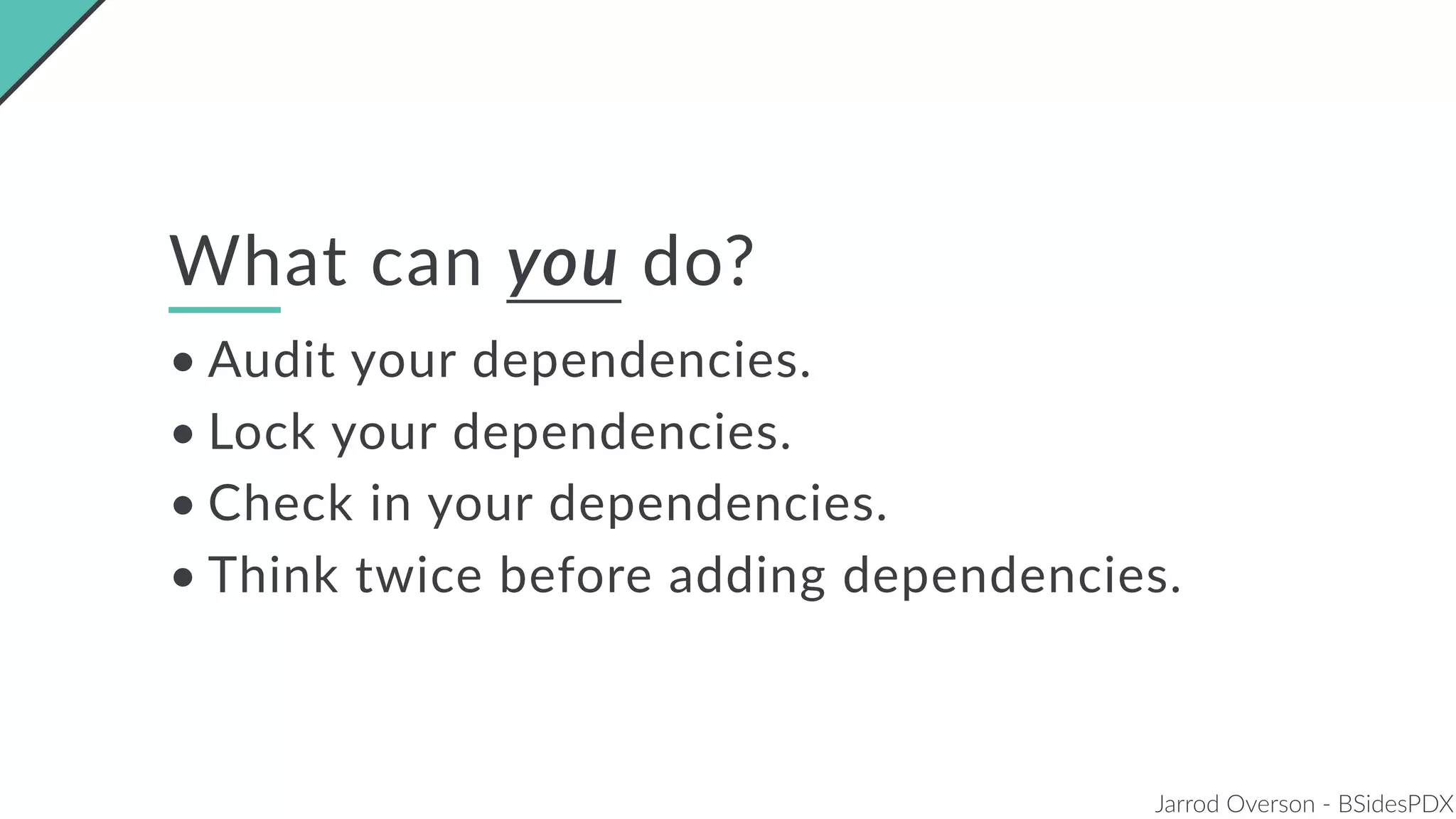 Jarrod Overson - BSidesPDX
What can you do?
• Audit your dependencies.
• Lock your dependencies.
• Check in your dependencies.
• Think twice before adding dependencies.
 