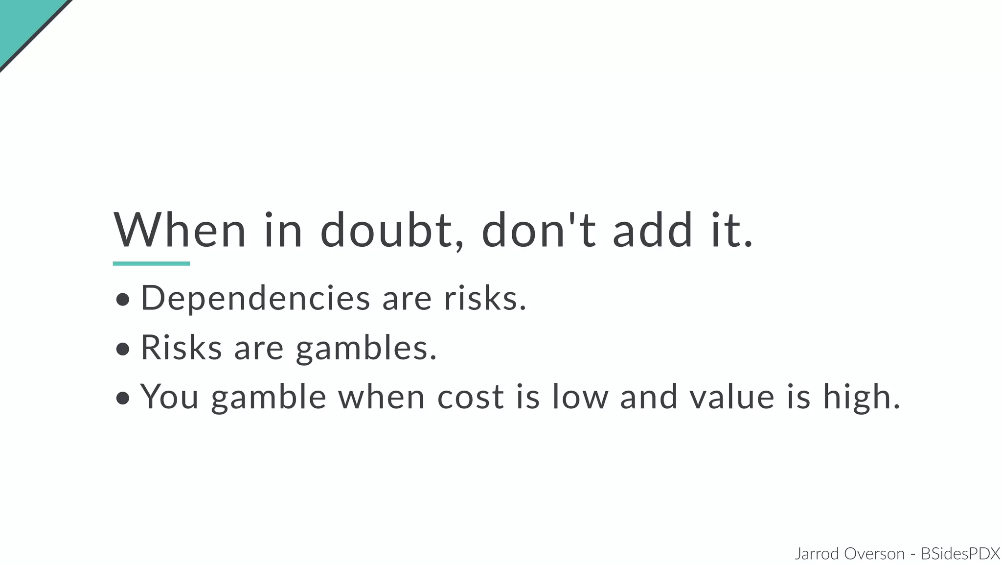 Jarrod Overson - BSidesPDX
When in doubt, don't add it.
• Dependencies are risks.
• Risks are gambles.
• You gamble when cost is low and value is high.
 