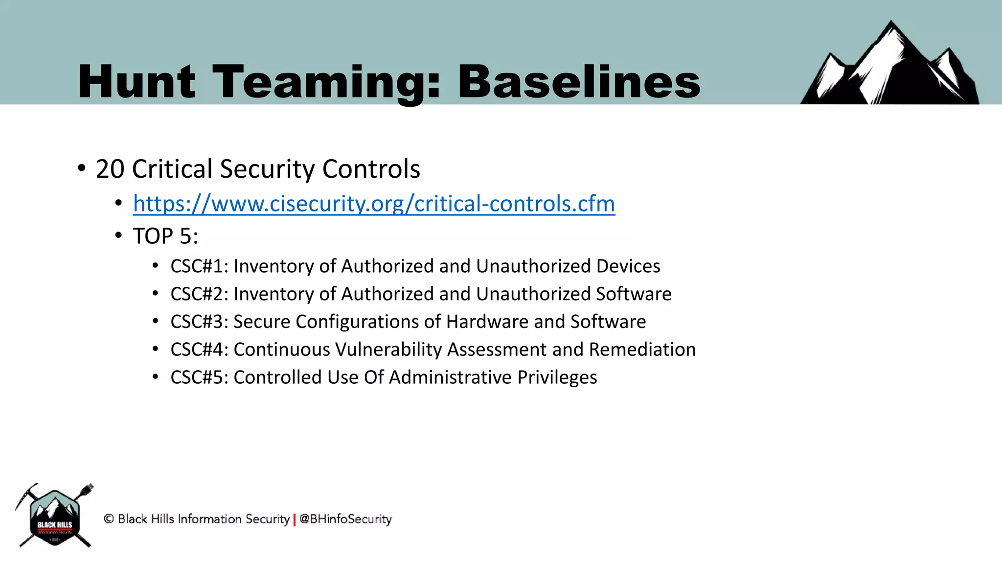 Hunt Teaming: Baselines
• 20 Critical Security Controls
• https://www.cisecurity.org/critical-controls.cfm
• TOP 5:
• CSC#1: Inventory of Authorized and Unauthorized Devices
• CSC#2: Inventory of Authorized and Unauthorized Software
• CSC#3: Secure Configurations of Hardware and Software
• CSC#4: Continuous Vulnerability Assessment and Remediation
• CSC#5: Controlled Use Of Administrative Privileges
 