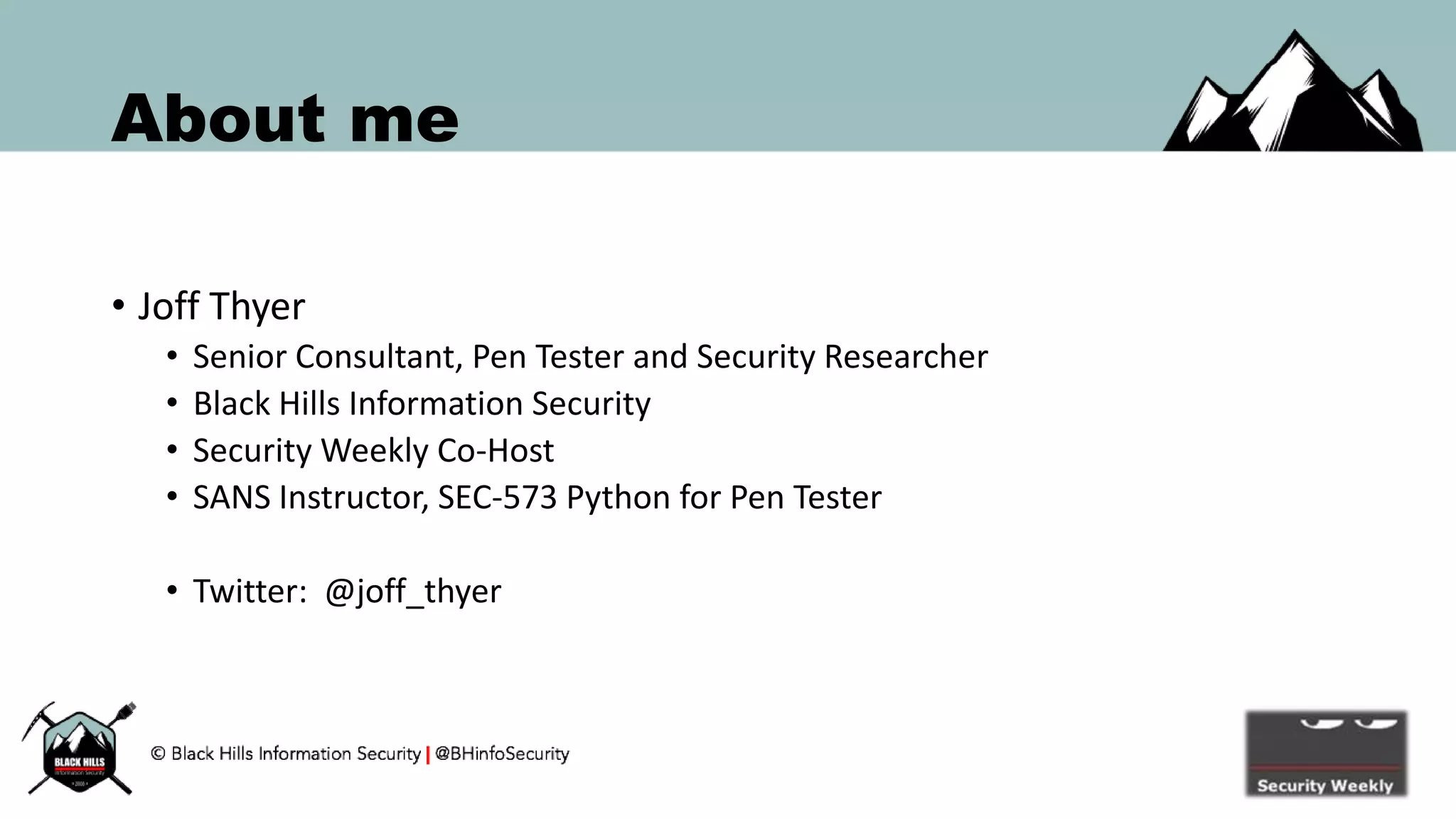 About me
• Joff Thyer
• Senior Consultant, Pen Tester and Security Researcher
• Black Hills Information Security
• Security Weekly Co-Host
• SANS Instructor, SEC-573 Python for Pen Tester
• Twitter: @joff_thyer
 
