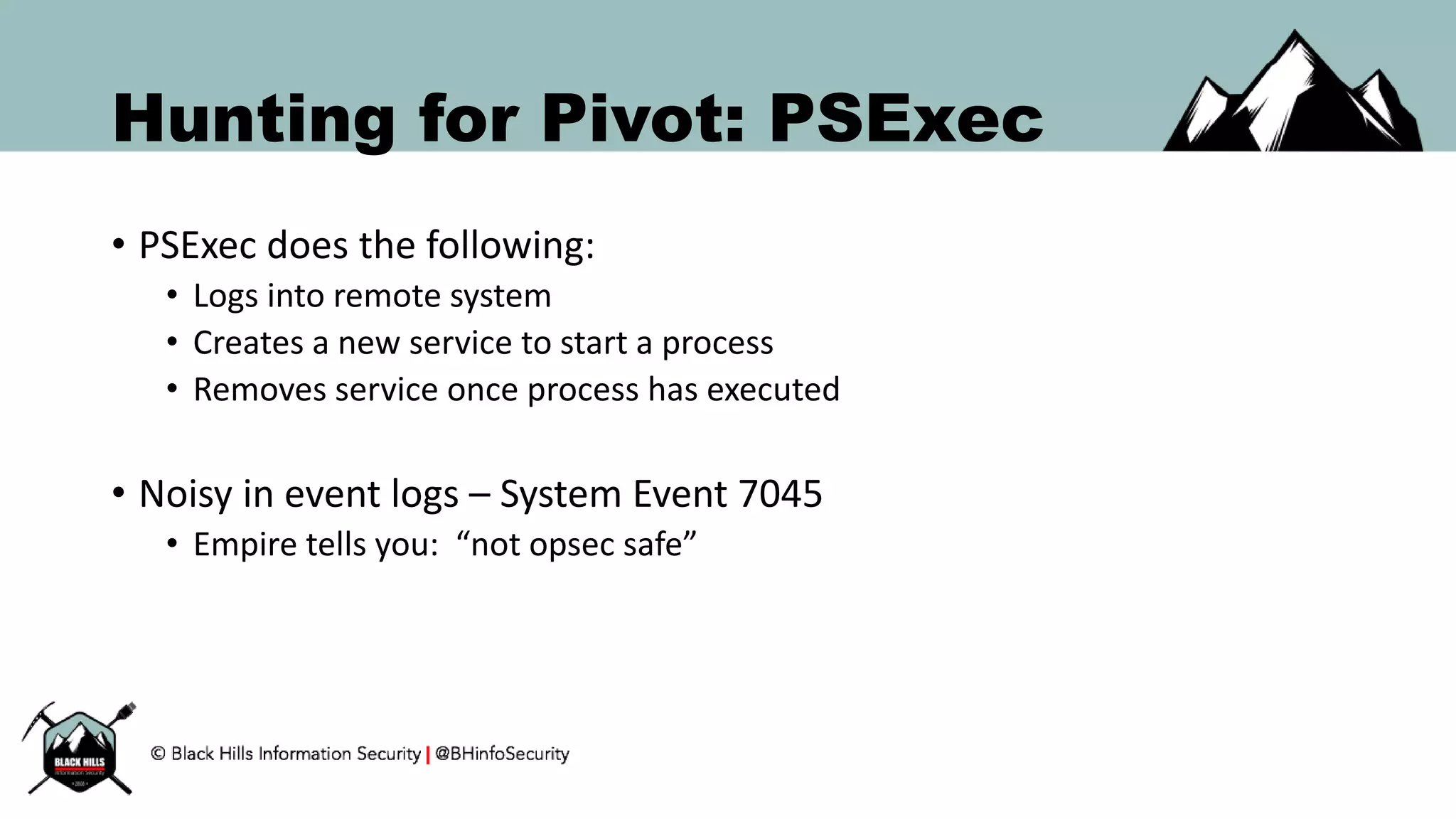 Hunting for Pivot: PSExec
• PSExec does the following:
• Logs into remote system
• Creates a new service to start a process
• Removes service once process has executed
• Noisy in event logs – System Event 7045
• Empire tells you: “not opsec safe”
 