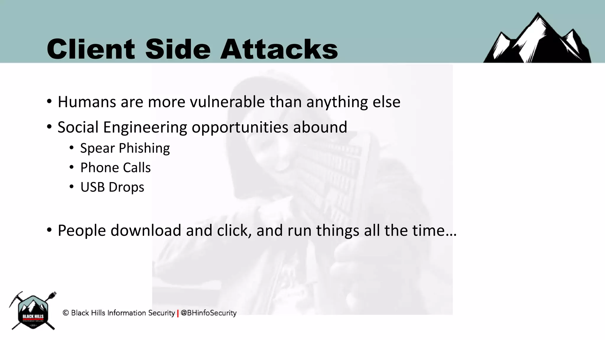 Client Side Attacks
• Humans are more vulnerable than anything else
• Social Engineering opportunities abound
• Spear Phishing
• Phone Calls
• USB Drops
• People download and click, and run things all the time…
 