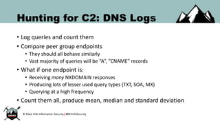 Hunting for C2: DNS Logs
• Log queries and count them
• Compare peer group endpoints
• They should all behave similarly
• ...