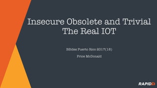 Insecure Obsolete and Trivial
The Real IOT
BSides Puerto Rico 2017(18)
Price McDonald
 