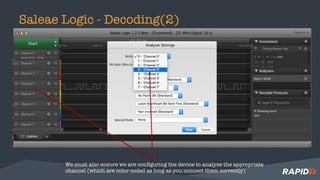 Saleae Logic - Decoding(2)
We must also ensure we are configuring the device to analyze the appropriate
channel (which are color coded as long as you connect them correctly)
 