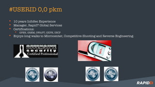 #USERID 0,0 pkm
• 10 years InfoSec Experience
• Manager, Rapid7 Global Services
• Certifications:
• GPEN, GREM, GWAPT, GXPN, OSCP
• Enjoys long walks to Microcenter, Competitive Shooting and Reverse Engineering.
 