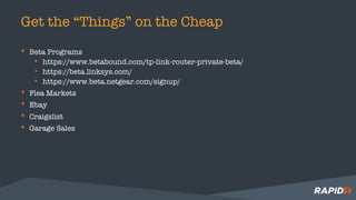 Get the “Things” on the Cheap
• Beta Programs
• https://www.betabound.com/tp-link-router-private-beta/
• https://beta.linksys.com/
• https://www.beta.netgear.com/signup/
• Flea Markets
• Ebay
• Craigslist
• Garage Sales
 