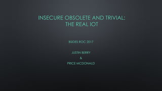 INSECURE OBSOLETE AND TRIVIAL:
THE REAL IOT
BSIDES ROC 2017
JUSTIN BERRY
&
PRICE MCDONALD
 
