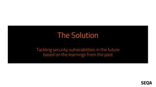 The Solution
Tackling security vulnerabilities in the future
based on the learnings from the past
 