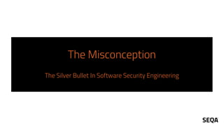 The Misconception
The Silver Bullet In Software Security Engineering
 
