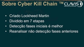 Sobre Cyber Kill Chain ™
• Criado Lockheed Martin
• Dividido em 7 etapas
• Detecção fases iniciais é melhor
• Reanalisar não detecção fases anteriores
 