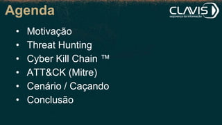 Agenda
• Motivação
• Threat Hunting
• Cyber Kill Chain ™
• ATT&CK (Mitre)
• Cenário / Caçando
• Conclusão
 