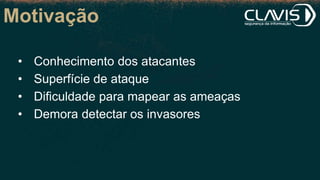 Motivação
• Conhecimento dos atacantes
• Superfície de ataque
• Dificuldade para mapear as ameaças
• Demora detectar os invasores
 