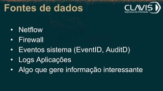 Fontes de dados
• Netflow
• Firewall
• Eventos sistema (EventID, AuditD)
• Logs Aplicações
• Algo que gere informação interessante
 