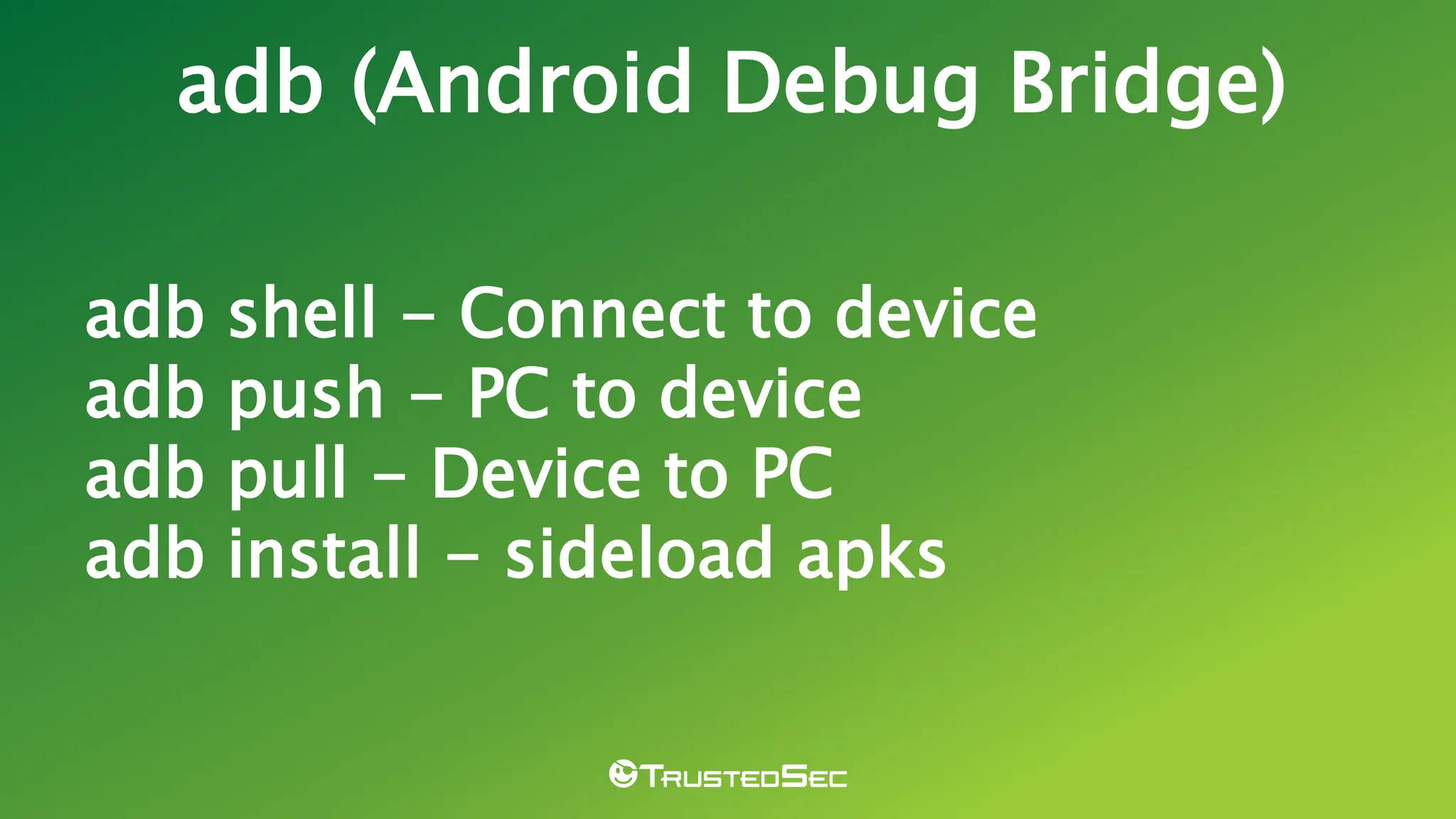 adb shell - Connect to device
adb push - PC to device
adb pull - Device to PC
adb install - sideload apks
adb (Android Debug Bridge)
 