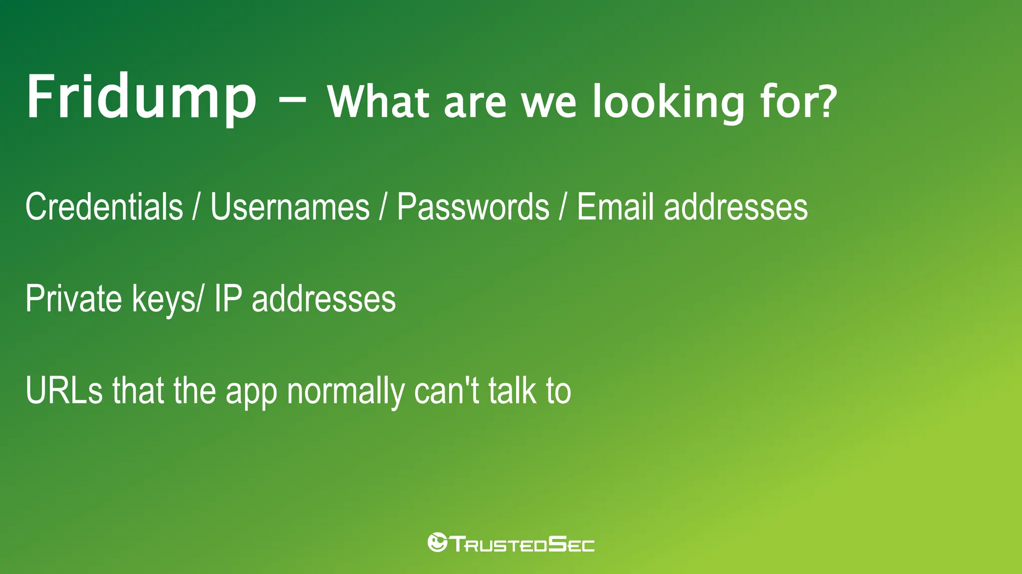 Fridump - What are we looking for?
Credentials / Usernames / Passwords / Email addresses
Private keys/ IP addresses
URLs that the app normally can't talk to
 