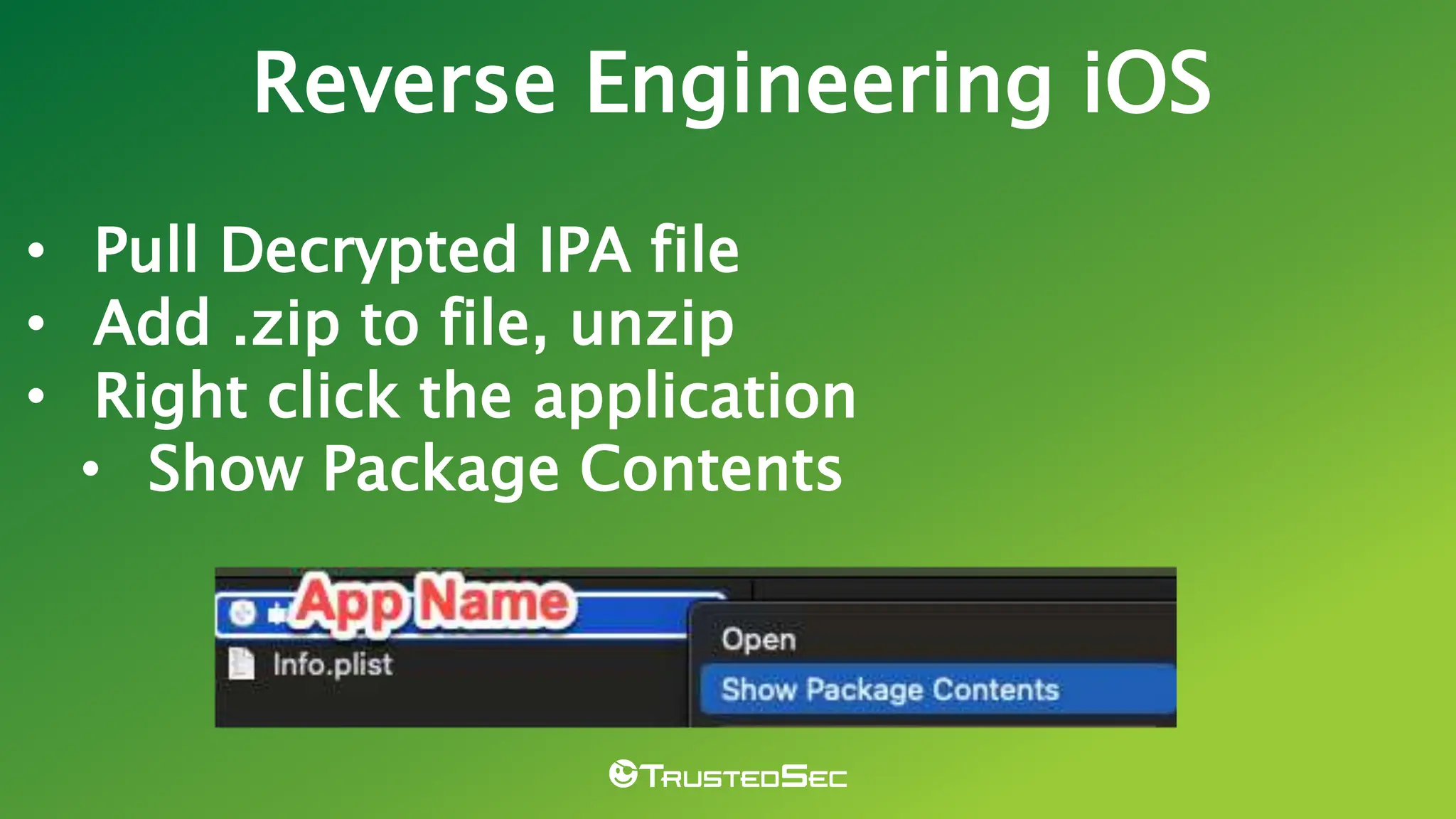 • Pull Decrypted IPA file
• Add .zip to file, unzip
• Right click the application
• Show Package Contents
Reverse Engineering iOS
 