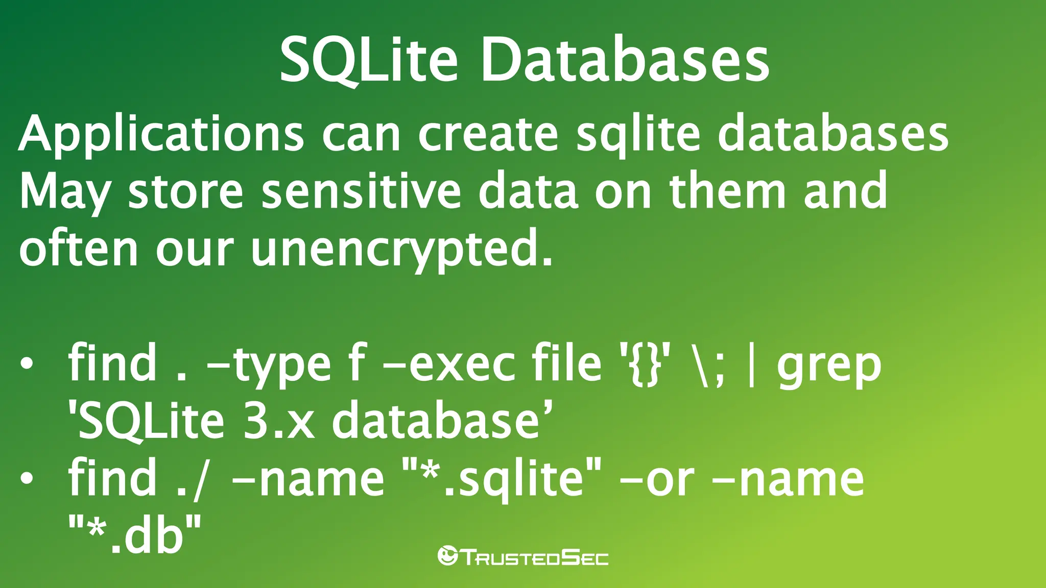 Applications can create sqlite databases
May store sensitive data on them and
often our unencrypted.
• find . -type f -exec file '{}' ; | grep
'SQLite 3.x database’
• find ./ -name "*.sqlite" -or -name
"*.db"
SQLite Databases
 