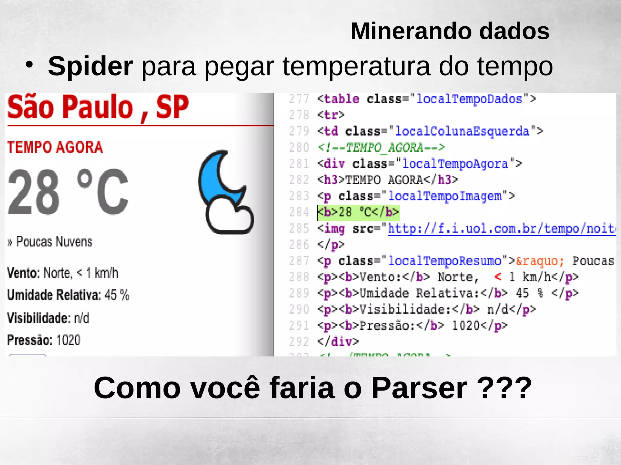 Minerando dados
• Spider para pegar temperatura do tempo




     Como você faria o Parser ???
 