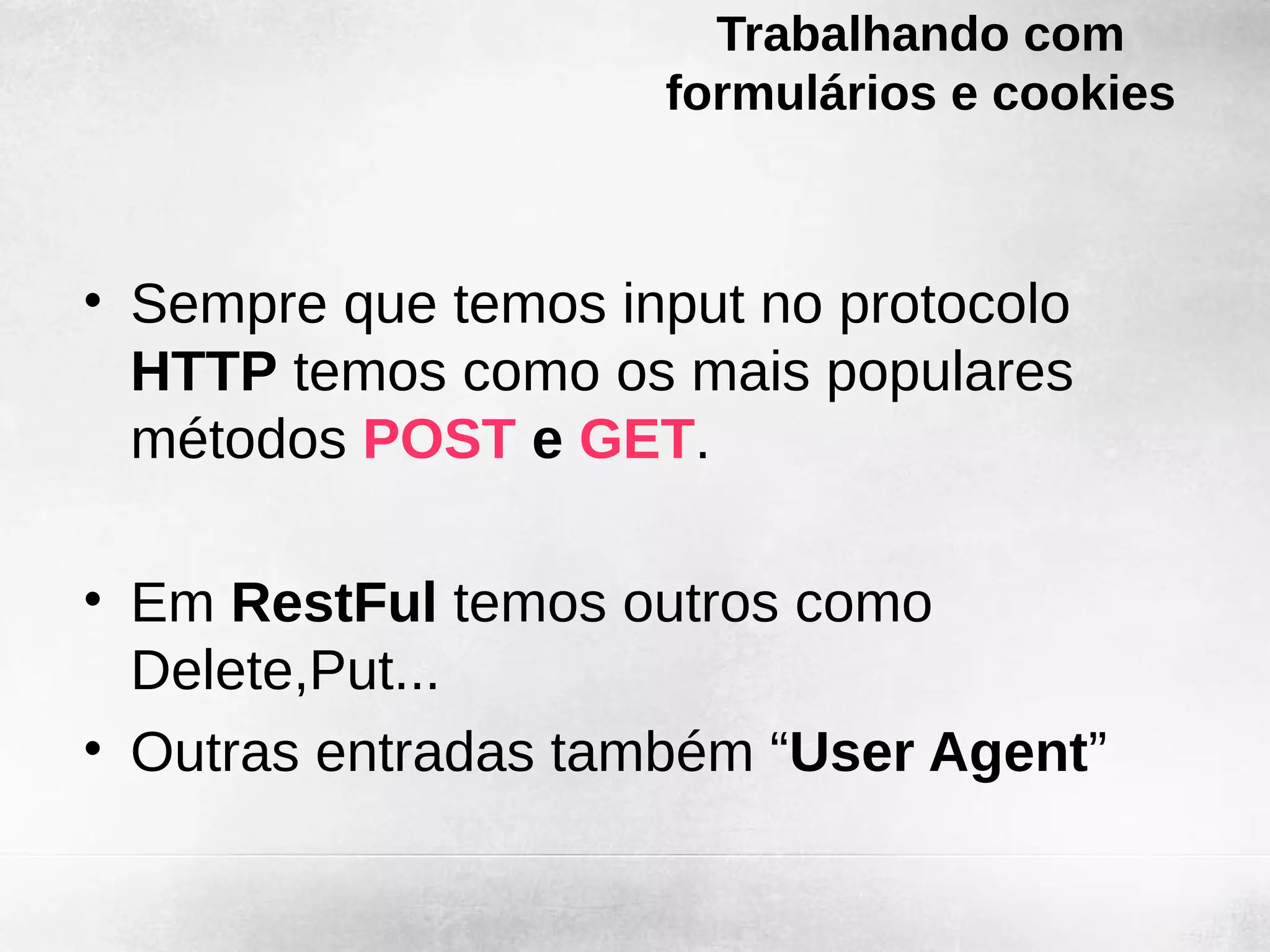 Trabalhando com
                     formulários e cookies



• Sempre que temos input no protocolo
  HTTP temos como os mais populares
  métodos POST e GET.

• Em RestFul temos outros como
  Delete,Put...
• Outras entradas também “User Agent”
 