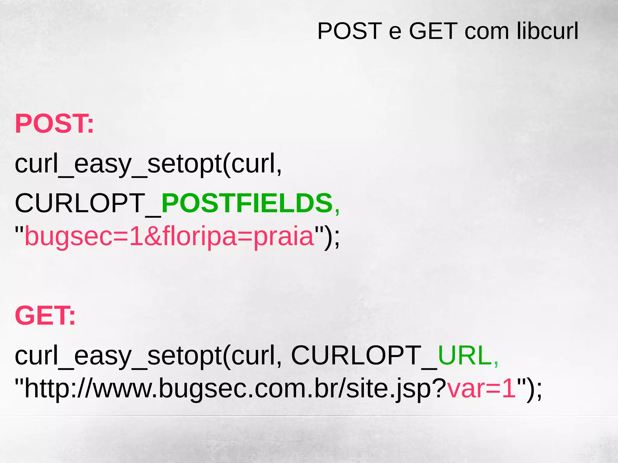 POST e GET com libcurl


POST:
curl_easy_setopt(curl,
CURLOPT_POSTFIELDS,
"bugsec=1&floripa=praia");

GET:
curl_easy_setopt(curl, CURLOPT_URL,
"http://www.bugsec.com.br/site.jsp?var=1");
 