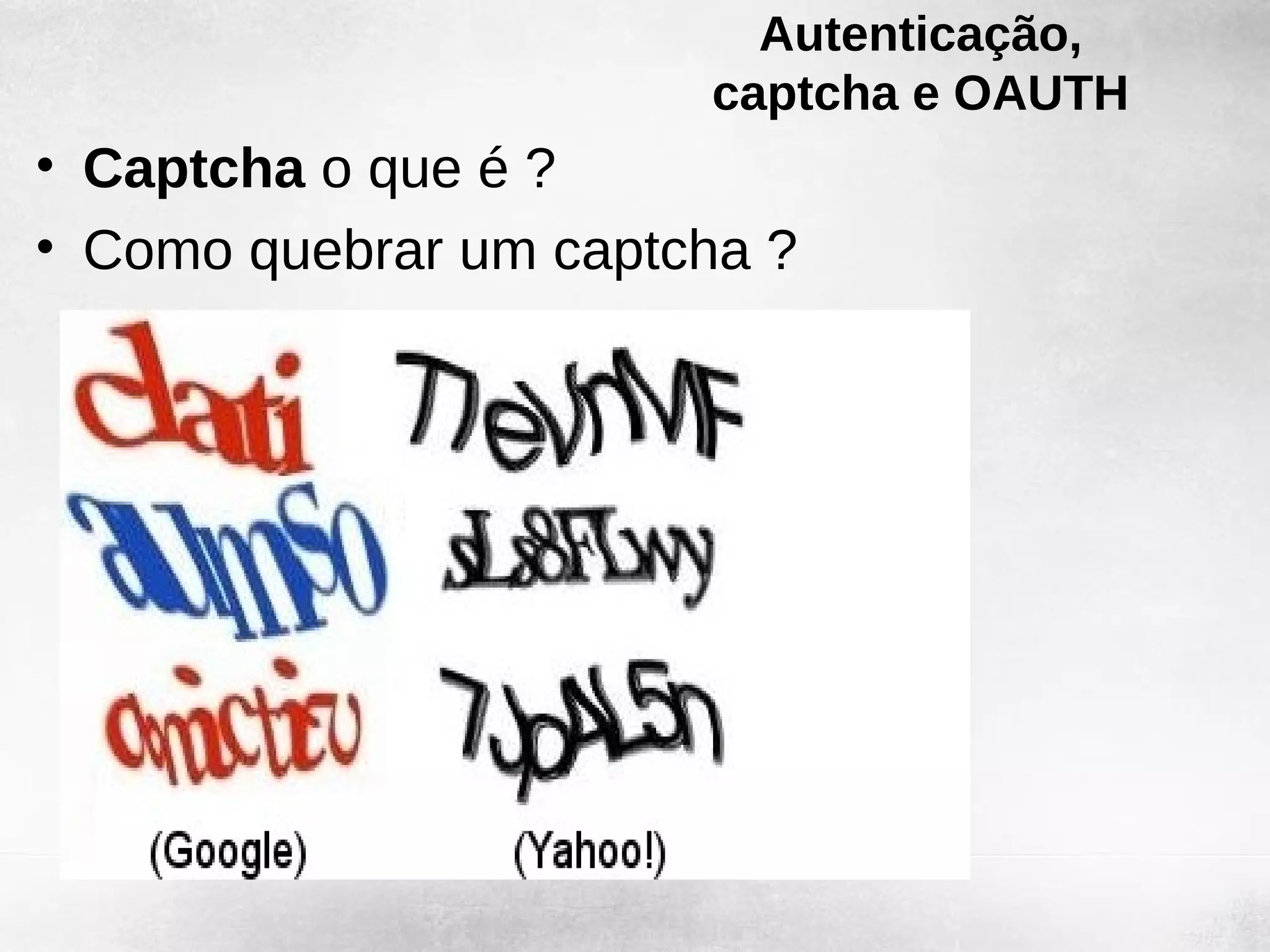 Autenticação,
                       captcha e OAUTH
• Captcha o que é ?
• Como quebrar um captcha ?
 