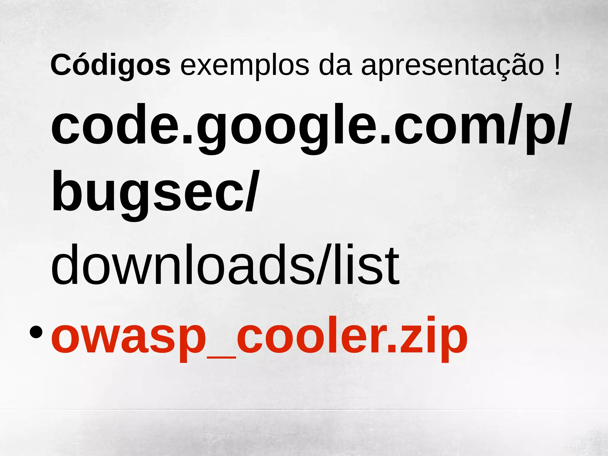 Códigos exemplos da apresentação !

code.google.com/p/
bugsec/
downloads/list
• owasp_cooler.zip
 