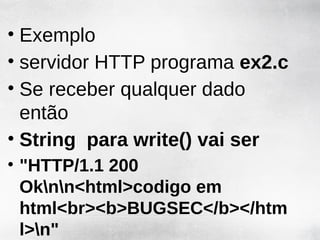 • Exemplo
• servidor HTTP programa ex2.c
• Se receber qualquer dado
  então
• String para write() vai ser
• "HTTP/1.1 200
  Oknn<html>codigo em
  html<br><b>BUGSEC</b></htm
  l>n"
 
