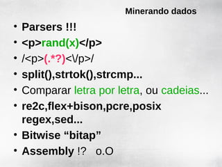 Minerando dados
• Parsers !!!
• <p>rand(x)</p>
• /<p>(.*?)</p>/
• split(),strtok(),strcmp...
• Comparar letra por letra, ou cadeias...
• re2c,flex+bison,pcre,posix
  regex,sed...
• Bitwise “bitap”
• Assembly !? o.O
 