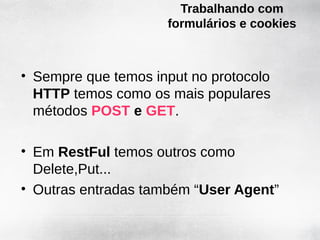 Trabalhando com
                     formulários e cookies



• Sempre que temos input no protocolo
  HTTP temos como os mais populares
  métodos POST e GET.

• Em RestFul temos outros como
  Delete,Put...
• Outras entradas também “User Agent”
 