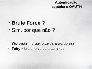Autenticação,
                         captcha e OAUTH



• Brute Force ?
• Sim, por que não ?

• Wp-brute = brute force para wordpress
• Fairy = brute force para auth http
 