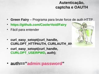 Autenticação,
                              captcha e OAUTH


• Green Fairy – Programa para brute force de auth HTTP
• https://github.com/CoolerVoid/Fairy
• Fácil para entender


• curl_easy_setopt(curl_handle,
  CURLOPT_HTTPAUTH, CURLAUTH_ANY);
• curl_easy_setopt(curl_handle,
  CURLOPT_USERPWD, auth);


• auth==”admin:password”
 