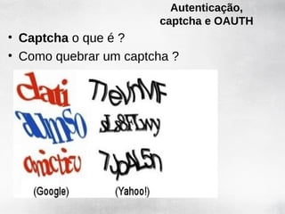 Autenticação,
                       captcha e OAUTH
• Captcha o que é ?
• Como quebrar um captcha ?
 