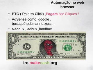 Automação no web
                             browser
• PTC ( Paid to Click) ,Pagam por Cliques !
• AdSense como google ,
  buscapé,submarino,zura...
• Neobux , adbux ,landbux...




         irc.makecash.org
 