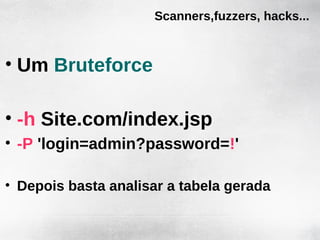 Scanners,fuzzers, hacks...



• Um Bruteforce

• -h Site.com/index.jsp
• -P 'login=admin?password=!'

• Depois basta analisar a tabela gerada
 