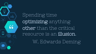 “
Spending time
optimizing anything
other than the critical
resource is an illusion.
W. Edwards Deming
 