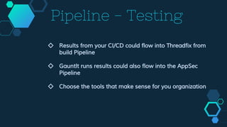 Pipeline - Testing
◇ Results from your CI/CD could flow into Threadfix from
build Pipeline
◇ Gauntlt runs results could also flow into the AppSec
Pipeline
◇ Choose the tools that make sense for you organization
 