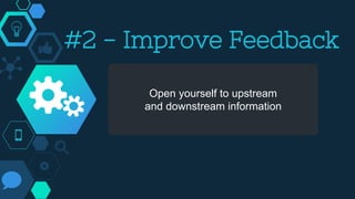 Open yourself to upstream
and downstream information
#2 - Improve Feedback
 