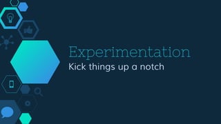 Experimentation
Kick things up a notch
 