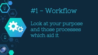 #1 - Workflow
Look at your purpose
and those processes
which aid it
 
